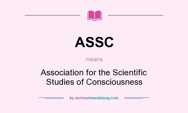 What does ASSC mean? It stands for Association for the Scientific Studies of Consciousness