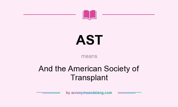 What does AST mean? It stands for And the American Society of Transplant