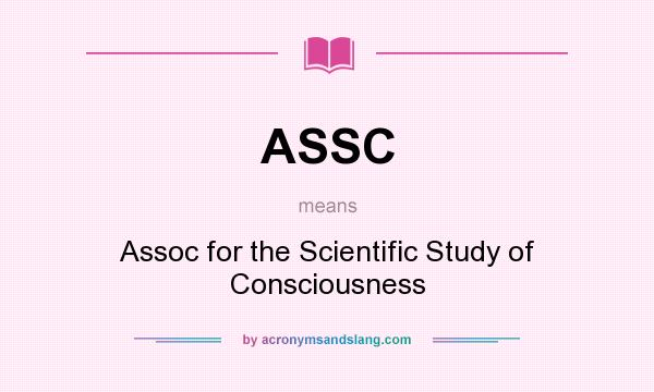 What does ASSC mean? It stands for Assoc for the Scientific Study of Consciousness