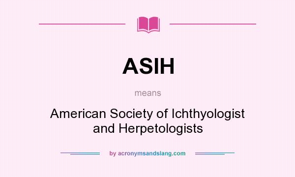 What does ASIH mean? It stands for American Society of Ichthyologist and Herpetologists