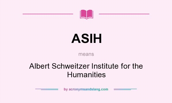 What does ASIH mean? It stands for Albert Schweitzer Institute for the Humanities