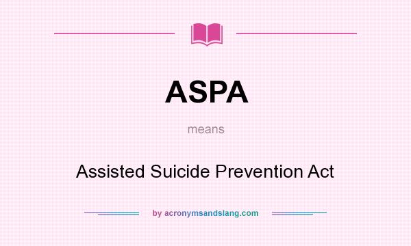 What does ASPA mean? It stands for Assisted Suicide Prevention Act