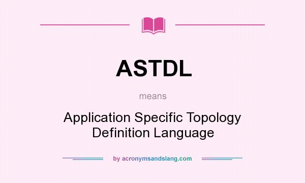What does ASTDL mean? It stands for Application Specific Topology Definition Language