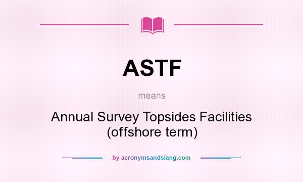What does ASTF mean? It stands for Annual Survey Topsides Facilities (offshore term)