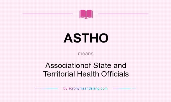 What does ASTHO mean? It stands for Associationof State and Territorial Health Officials