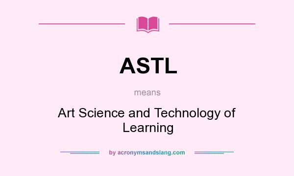 What does ASTL mean? It stands for Art Science and Technology of Learning