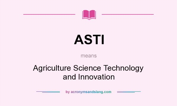 What does ASTI mean? It stands for Agriculture Science Technology and Innovation