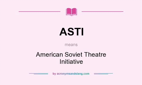 What does ASTI mean? It stands for American Soviet Theatre Initiative