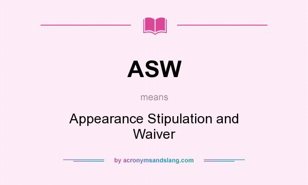 What does ASW mean? It stands for Appearance Stipulation and Waiver