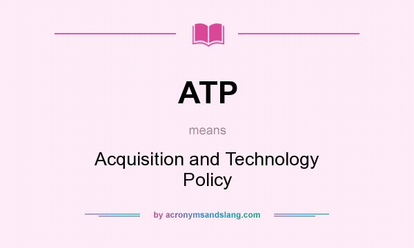 What does ATP mean? It stands for Acquisition and Technology Policy