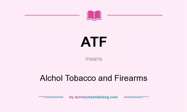 What does ATF mean? It stands for Alchol Tobacco and Firearms