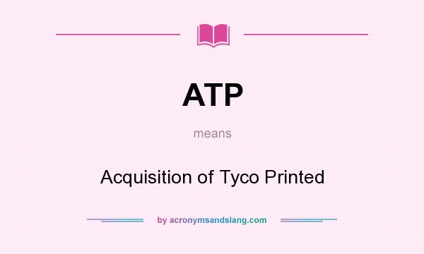 What does ATP mean? It stands for Acquisition of Tyco Printed