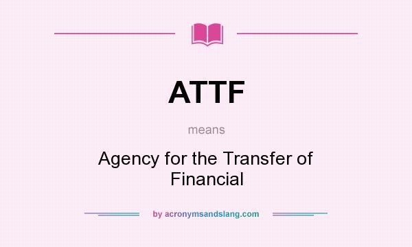 What does ATTF mean? It stands for Agency for the Transfer of Financial