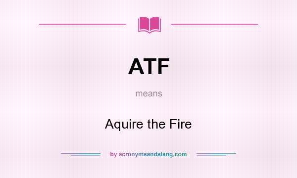 What does ATF mean? It stands for Aquire the Fire