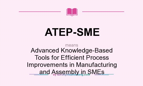What does ATEP-SME mean? It stands for Advanced Knowledge-Based Tools for Efficient Process Improvements in Manufacturing and Assembly in SMEs