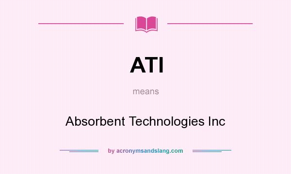 What does ATI mean? It stands for Absorbent Technologies Inc