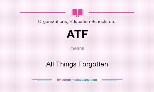 What does ATF mean? It stands for All Things Forgotten