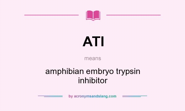 What does ATI mean? It stands for amphibian embryo trypsin inhibitor