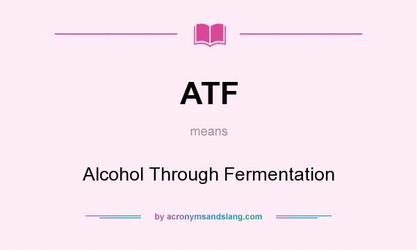 What does ATF mean? It stands for Alcohol Through Fermentation