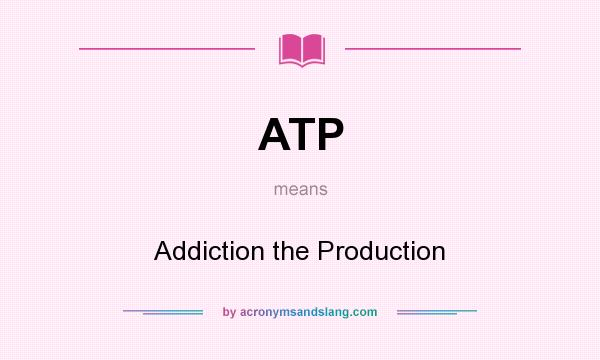 What does ATP mean? It stands for Addiction the Production