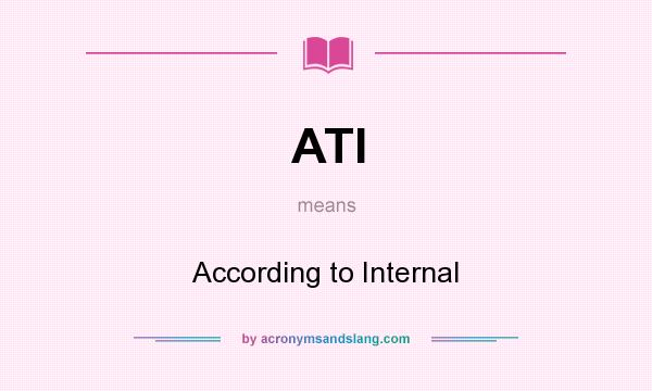 What does ATI mean? It stands for According to Internal