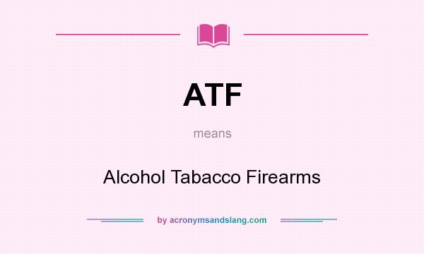 What does ATF mean? It stands for Alcohol Tabacco Firearms