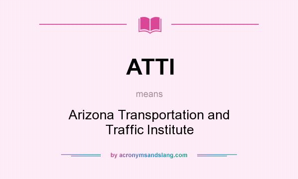 What does ATTI mean? It stands for Arizona Transportation and Traffic Institute