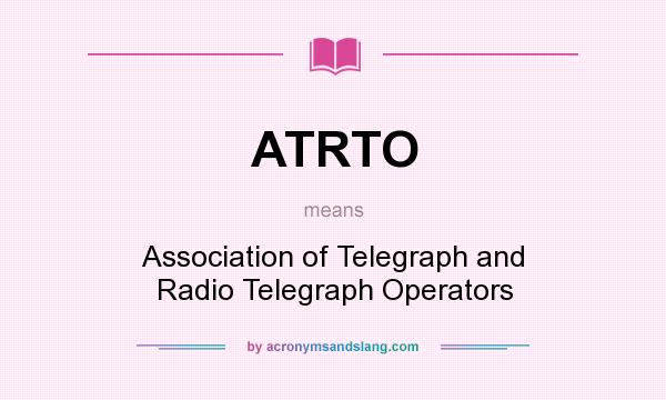 What does ATRTO mean? It stands for Association of Telegraph and Radio Telegraph Operators