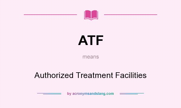 What does ATF mean? It stands for Authorized Treatment Facilities