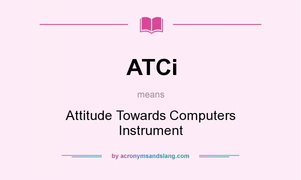 What does ATCi mean? It stands for Attitude Towards Computers Instrument