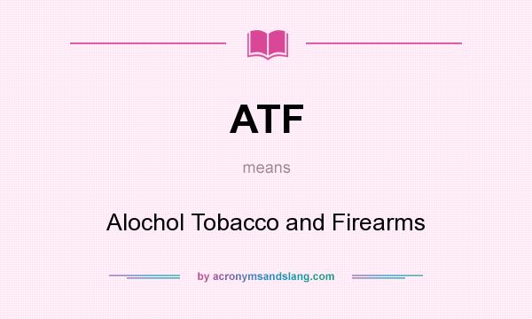 What does ATF mean? It stands for Alochol Tobacco and Firearms