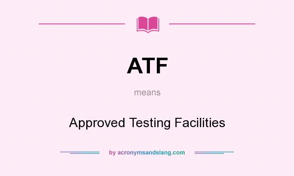 What does ATF mean? It stands for Approved Testing Facilities