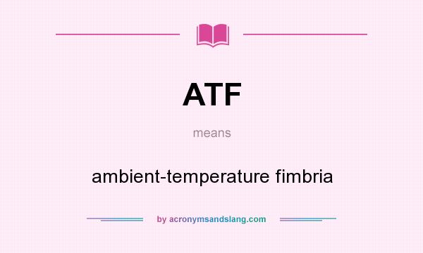 What does ATF mean? It stands for ambient-temperature fimbria