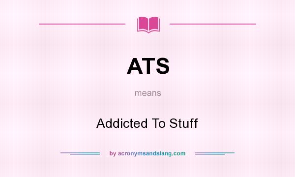 What does ATS mean? It stands for Addicted To Stuff