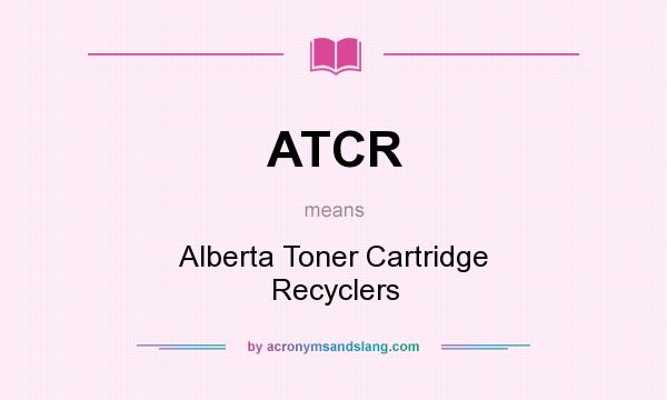What does ATCR mean? It stands for Alberta Toner Cartridge Recyclers