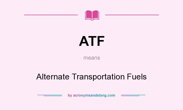 What does ATF mean? It stands for Alternate Transportation Fuels