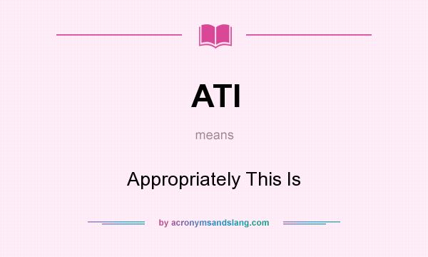 What does ATI mean? It stands for Appropriately This Is