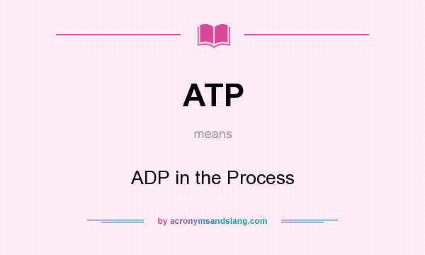 What does ATP mean? It stands for ADP in the Process