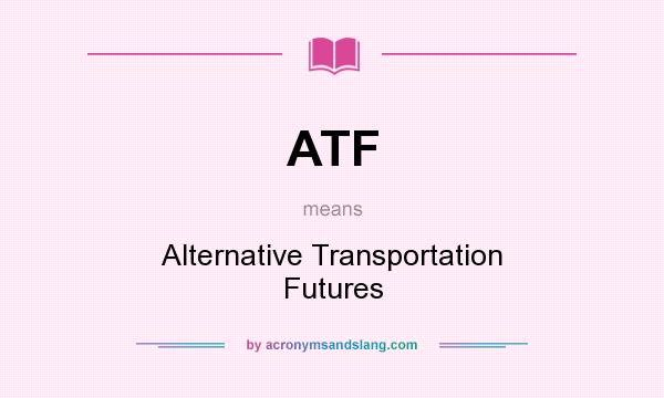 What does ATF mean? It stands for Alternative Transportation Futures