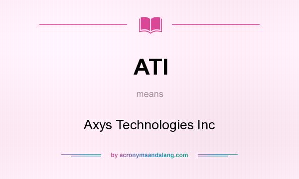 What does ATI mean? It stands for Axys Technologies Inc