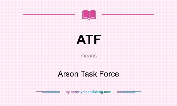 What does ATF mean? It stands for Arson Task Force