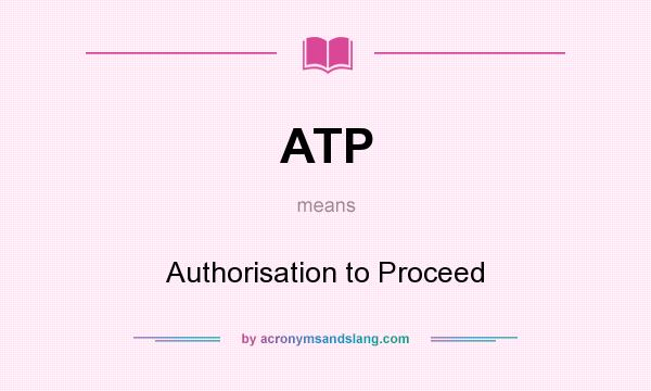 What does ATP mean? It stands for Authorisation to Proceed