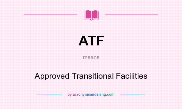 What does ATF mean? It stands for Approved Transitional Facilities
