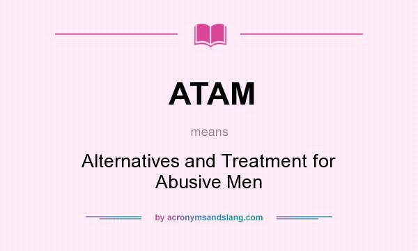 What does ATAM mean? It stands for Alternatives and Treatment for Abusive Men