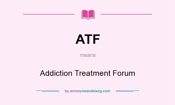 What does ATF mean? It stands for Addiction Treatment Forum