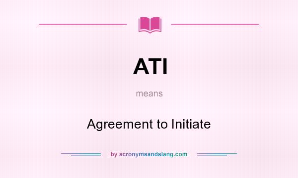 What does ATI mean? It stands for Agreement to Initiate