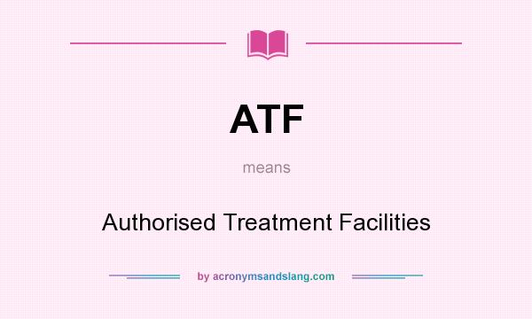 What does ATF mean? It stands for Authorised Treatment Facilities
