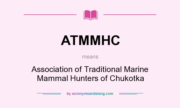 What does ATMMHC mean? It stands for Association of Traditional Marine Mammal Hunters of Chukotka