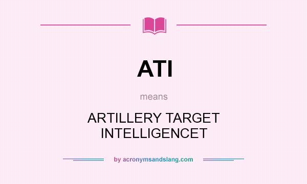 What does ATI mean? It stands for ARTILLERY TARGET INTELLIGENCET