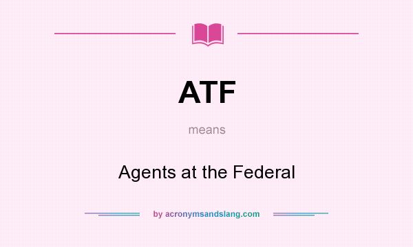 What does ATF mean? It stands for Agents at the Federal